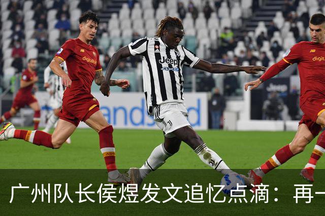 广州队长侯煜发文追忆点滴：再一次喊出为广州而战